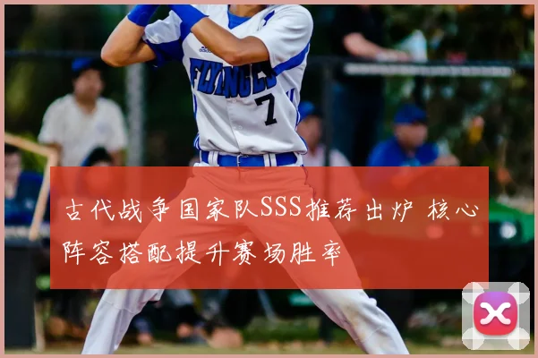 古代战争国家队SSS推荐出炉 核心阵容搭配提升赛场胜率