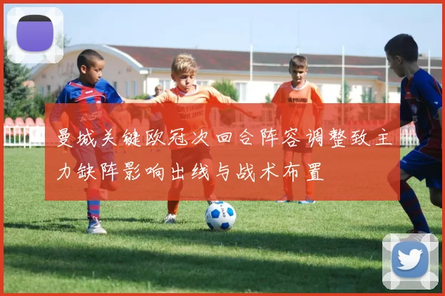 曼城关键欧冠次回合阵容调整致主力缺阵影响出线与战术布置