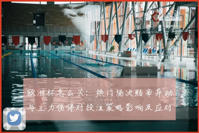 欧洲杯怎么买：热门场次赔率异动与主力伤停对投注策略影响及应对建议