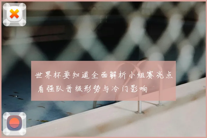 世界杯要知道全面解析小组赛亮点 看强队晋级形势与冷门影响