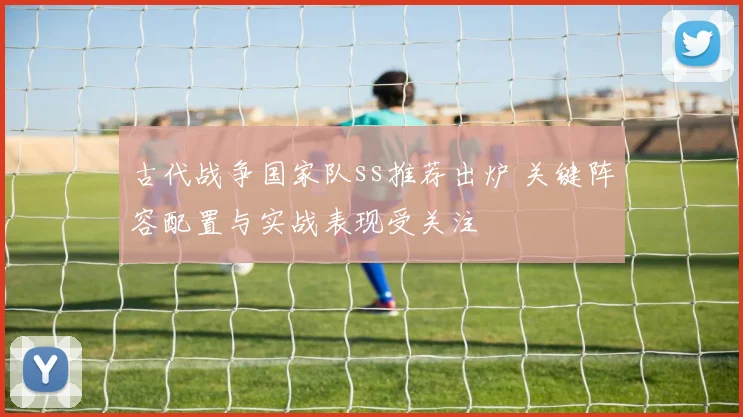 古代战争国家队ss推荐出炉 关键阵容配置与实战表现受关注
