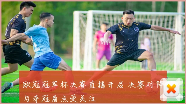 欧冠冠军杯决赛直播开启 决赛对阵与夺冠看点受关注