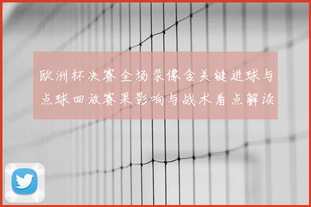 欧洲杯决赛全场录像含关键进球与点球回放赛果影响与战术看点解读