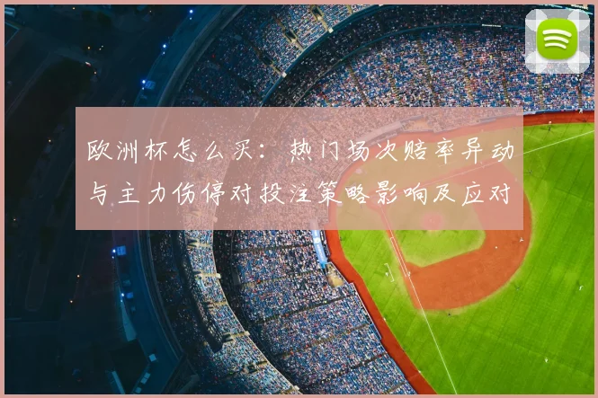 欧洲杯怎么买：热门场次赔率异动与主力伤停对投注策略影响及应对建议