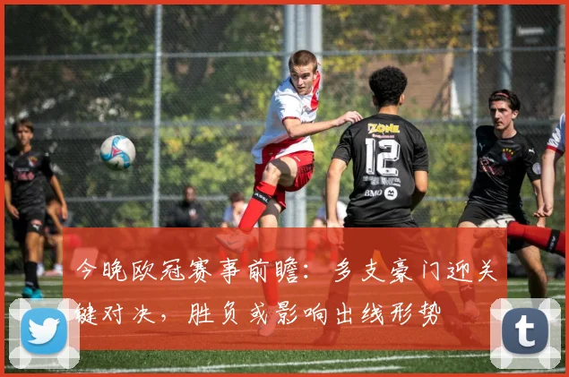 今晚欧冠赛事前瞻：多支豪门迎关键对决，胜负或影响出线形势