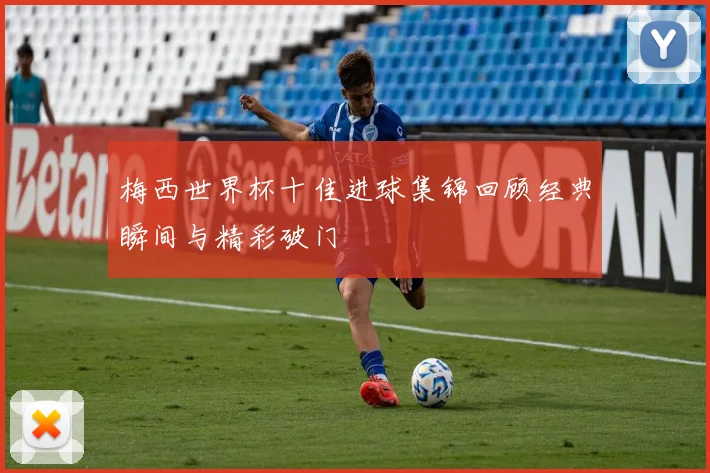 梅西世界杯十佳进球集锦回顾经典瞬间与精彩破门