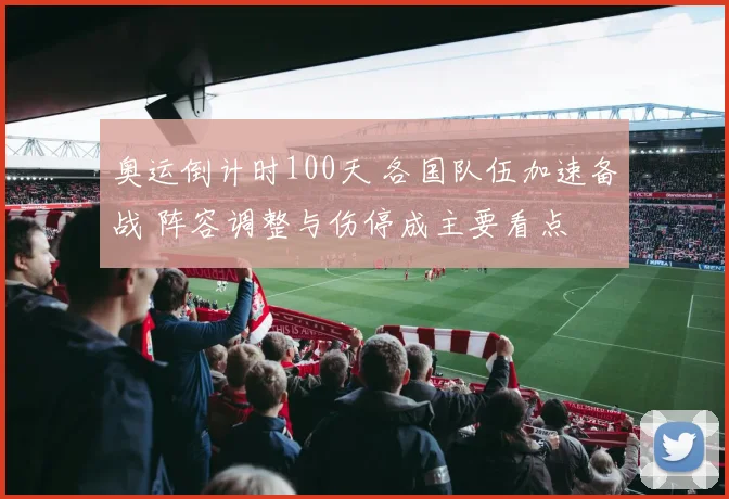 奥运倒计时100天 各国队伍加速备战 阵容调整与伤停成主要看点