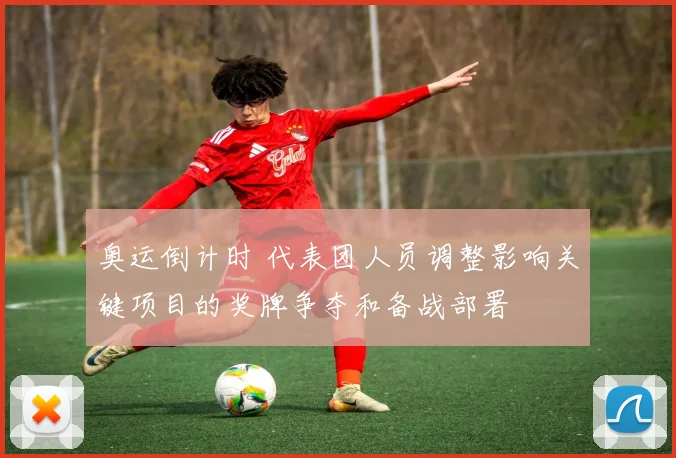 奥运倒计时 代表团人员调整影响关键项目的奖牌争夺和备战部署