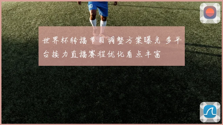 世界杯转播节目调整方案曝光 多平台接力直播赛程优化看点丰富