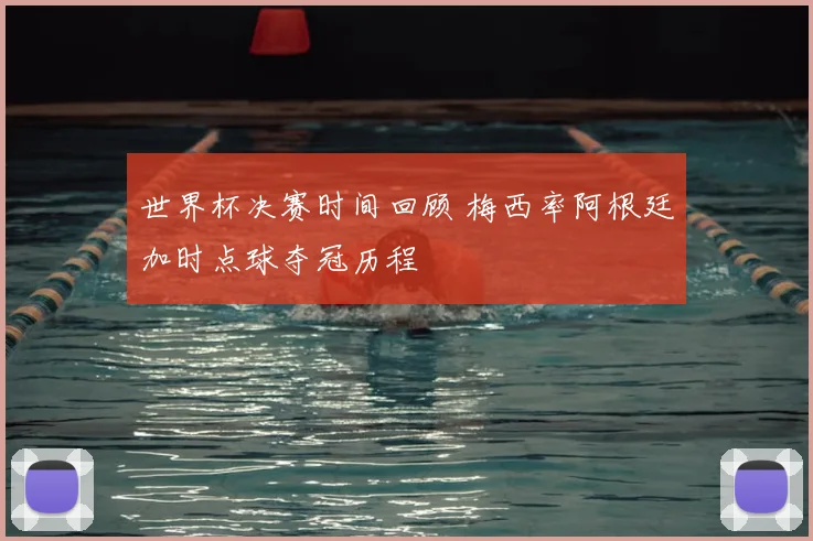 世界杯决赛时间回顾 梅西率阿根廷加时点球夺冠历程