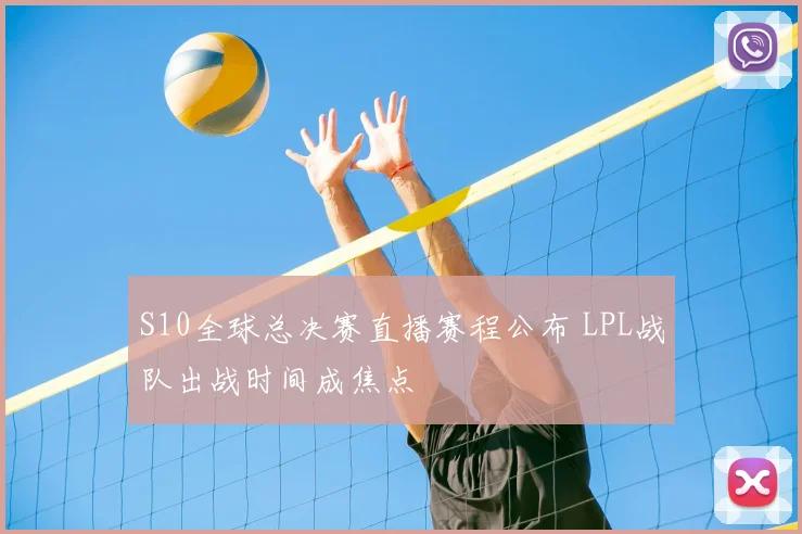 S10全球总决赛直播赛程公布 LPL战队出战时间成焦点