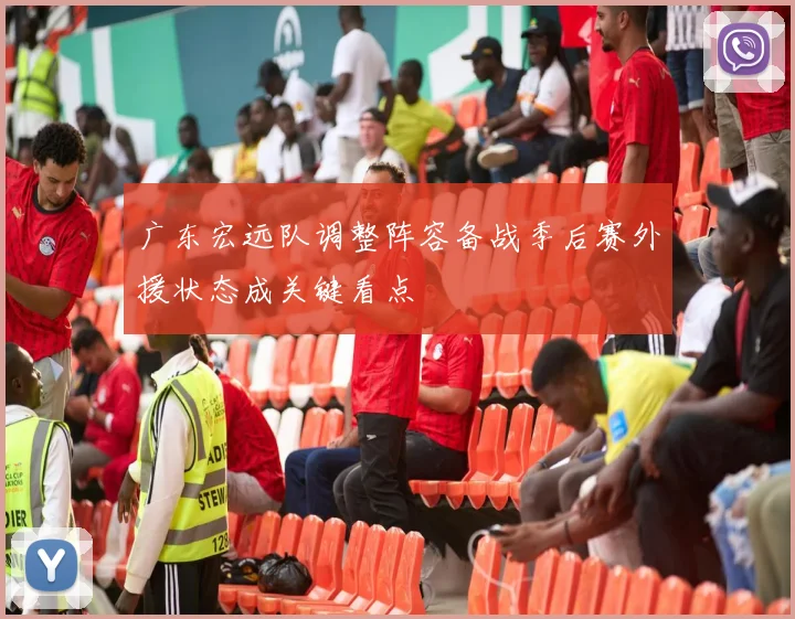 广东宏远队调整阵容备战季后赛外援状态成关键看点