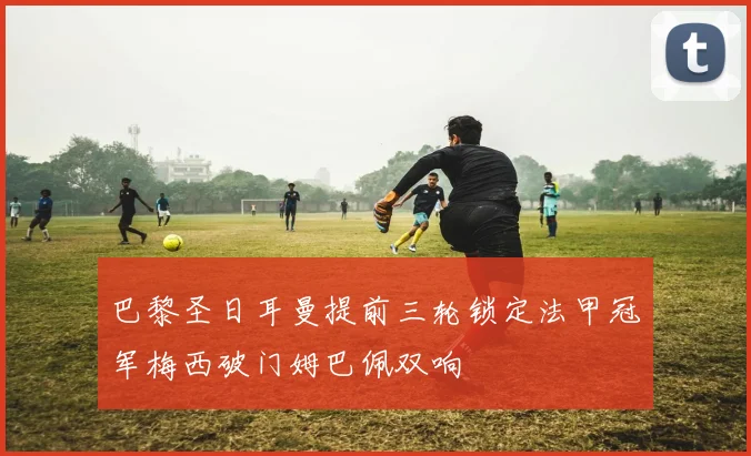 巴黎圣日耳曼提前三轮锁定法甲冠军梅西破门姆巴佩双响