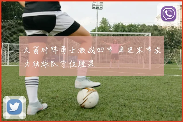 火箭对阵勇士激战四节 库里末节发力助球队守住胜果