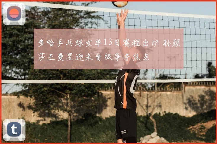 多哈乒乓球女单13日赛程出炉 孙颖莎王曼昱迎来晋级争夺焦点