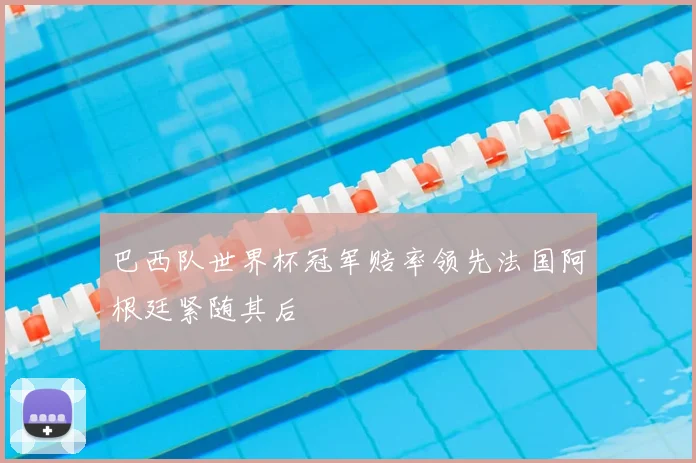 巴西队世界杯冠军赔率领先法国阿根廷紧随其后