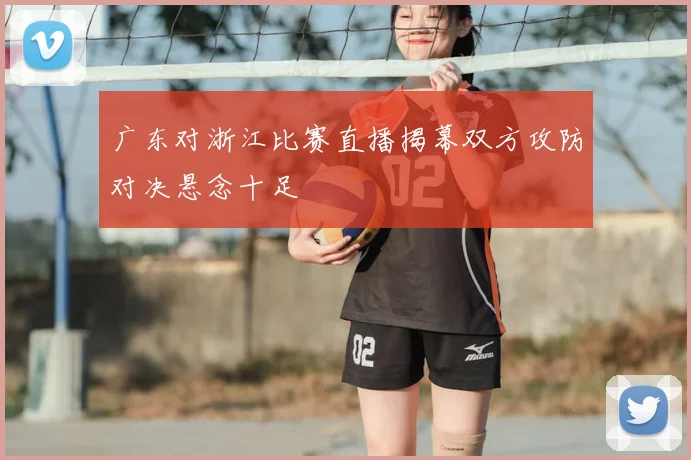 广东对浙江比赛直播揭幕双方攻防对决悬念十足
