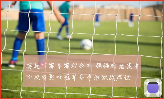 英超下赛季赛程公布 强强对话集中阶段将影响冠军争夺和欧战席位