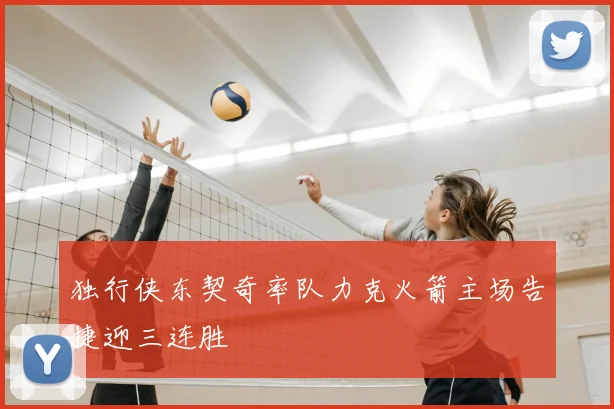 独行侠东契奇率队力克火箭主场告捷迎三连胜