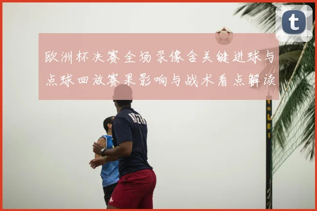 欧洲杯决赛全场录像含关键进球与点球回放赛果影响与战术看点解读