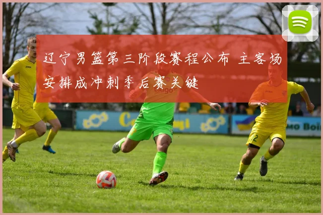 辽宁男篮第三阶段赛程公布 主客场安排成冲刺季后赛关键