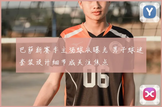 巴萨新赛季主场球衣曝光 男子球迷套装设计细节成关注焦点