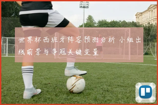 世界杯西班牙阵容预测分析 小组出线前景与争冠关键变量