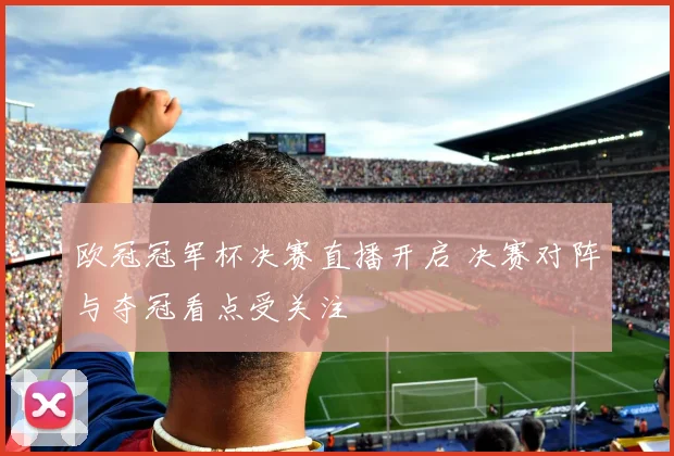 欧冠冠军杯决赛直播开启 决赛对阵与夺冠看点受关注