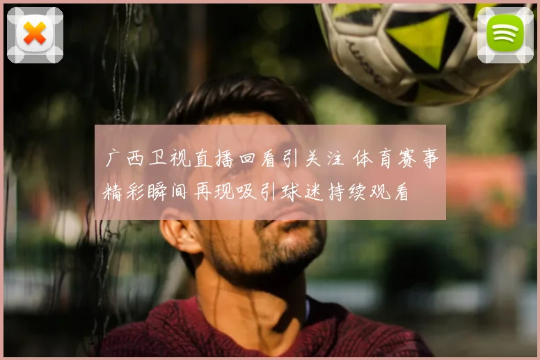 广西卫视直播回看引关注 体育赛事精彩瞬间再现吸引球迷持续观看