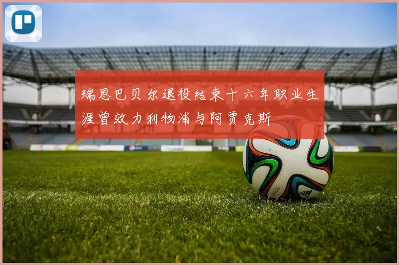 瑞恩巴贝尔退役结束十六年职业生涯曾效力利物浦与阿贾克斯