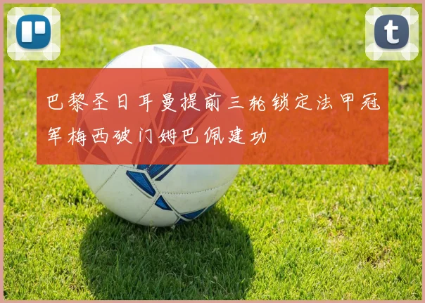 巴黎圣日耳曼提前三轮锁定法甲冠军梅西破门姆巴佩建功