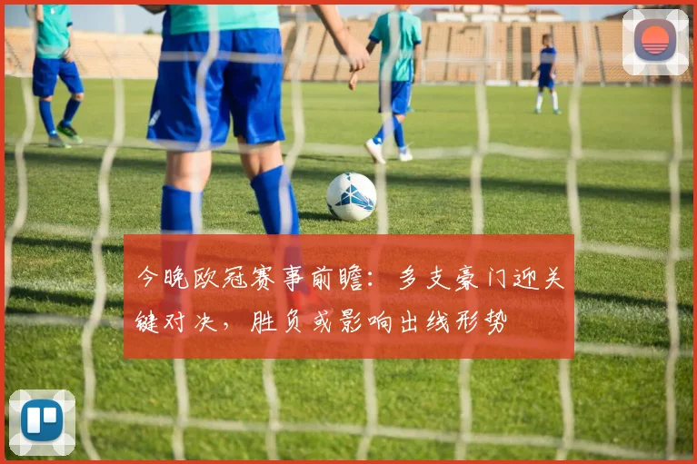 今晚欧冠赛事前瞻：多支豪门迎关键对决，胜负或影响出线形势