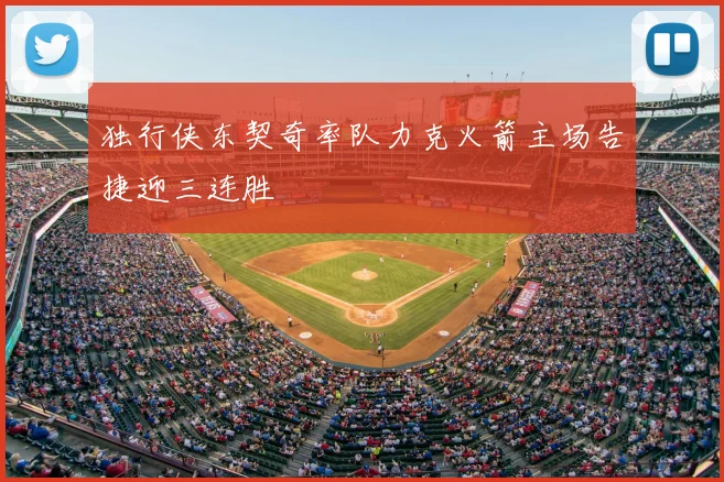 独行侠东契奇率队力克火箭主场告捷迎三连胜