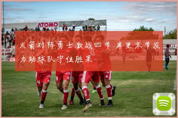 火箭对阵勇士激战四节 库里末节发力助球队守住胜果