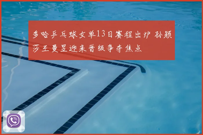 多哈乒乓球女单13日赛程出炉 孙颖莎王曼昱迎来晋级争夺焦点