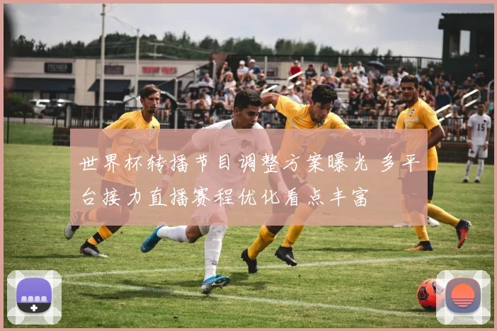 世界杯转播节目调整方案曝光 多平台接力直播赛程优化看点丰富