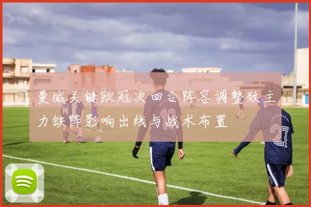 曼城关键欧冠次回合阵容调整致主力缺阵影响出线与战术布置