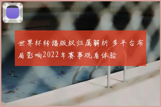世界杯转播版权归属解析 多平台布局影响2022年赛事观看体验