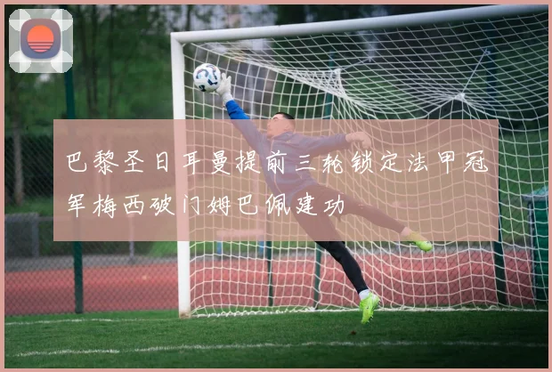 巴黎圣日耳曼提前三轮锁定法甲冠军梅西破门姆巴佩建功