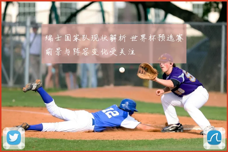 瑞士国家队现状解析 世界杯预选赛前景与阵容变化受关注