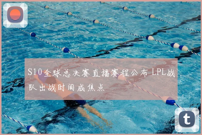 S10全球总决赛直播赛程公布 LPL战队出战时间成焦点
