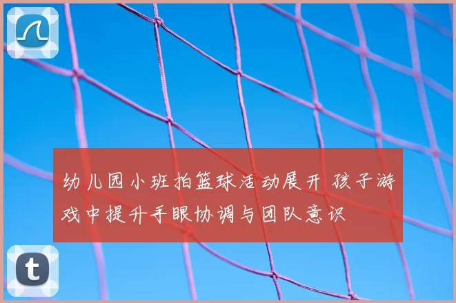 幼儿园小班拍篮球活动展开 孩子游戏中提升手眼协调与团队意识