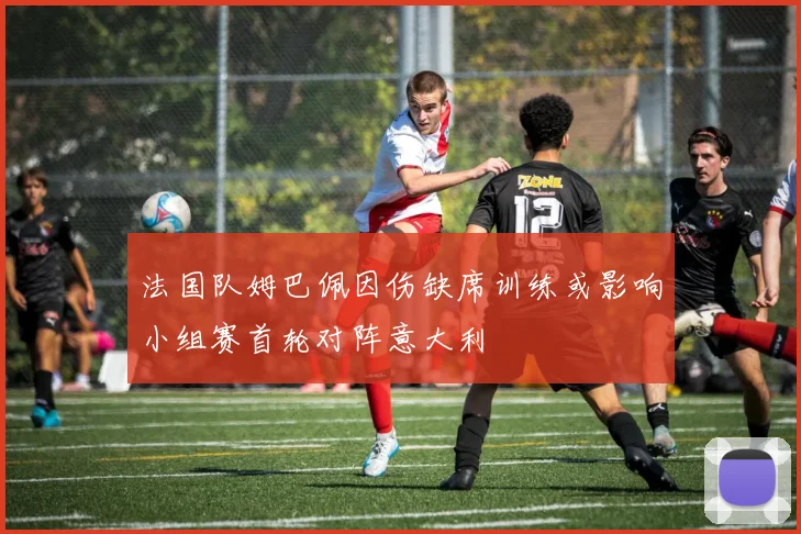 法国队姆巴佩因伤缺席训练或影响小组赛首轮对阵意大利