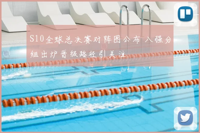 S10全球总决赛对阵图公布 八强分组出炉晋级路径引关注