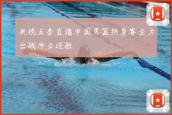 央视五套直播中国男篮热身赛全力出战冲击连胜