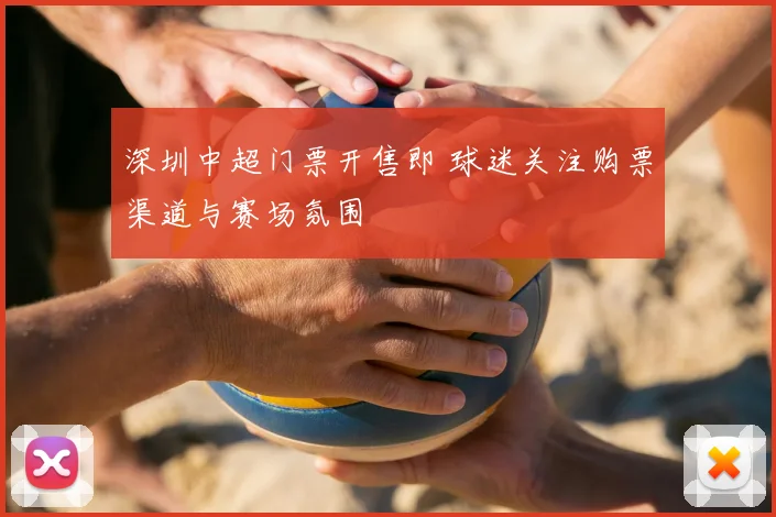深圳中超门票开售即 球迷关注购票渠道与赛场氛围