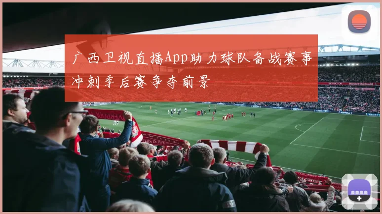 广西卫视直播App助力球队备战赛事冲刺季后赛争夺前景