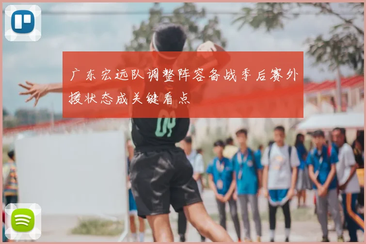 广东宏远队调整阵容备战季后赛外援状态成关键看点