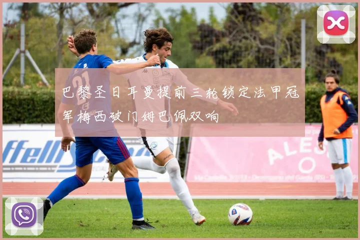 巴黎圣日耳曼提前三轮锁定法甲冠军梅西破门姆巴佩双响