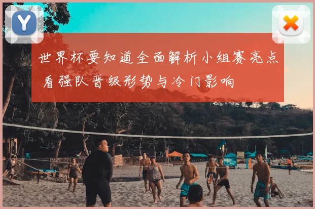 世界杯要知道全面解析小组赛亮点 看强队晋级形势与冷门影响